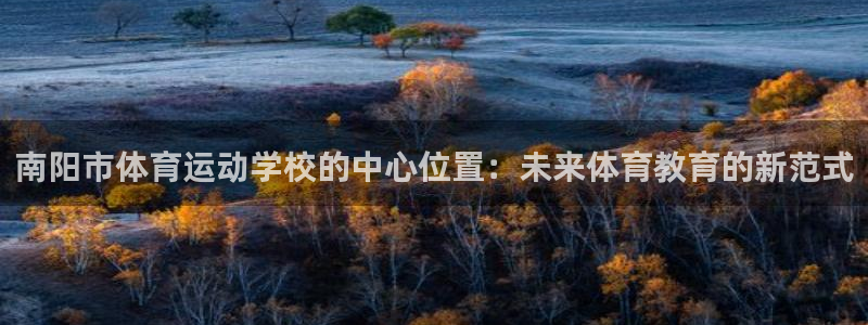 公海赌赌船官网下载联系电话：南阳市体育运动学校的中心位置：未